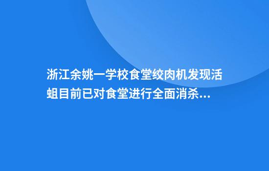 浙江余姚一学校食堂绞肉机发现活蛆目前已对食堂进行全面消杀、清理