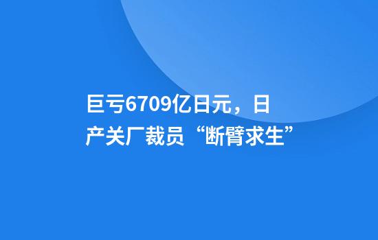 巨亏6709亿日元，日产关厂裁员“断臂求生”