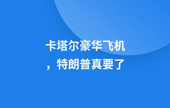 卡塔尔豪华飞机，特朗普真要了
