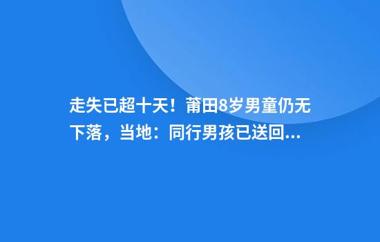走失已超十天！莆田8岁男童仍无下落，当地：同行男孩已送回家上学，村委会派人协助搜救