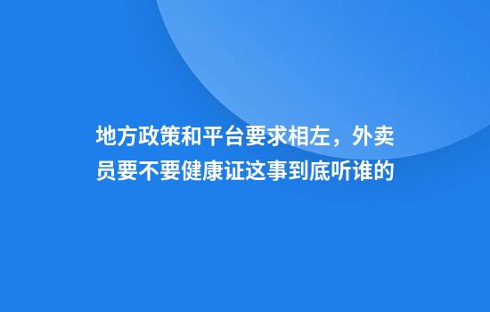 地方政策和平台要求相左，外卖员要不要健康证这事到底听谁的