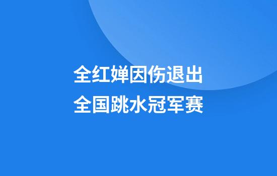 全红婵因伤退出全国跳水冠军赛