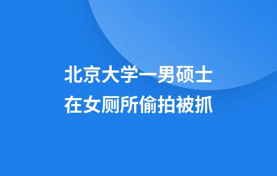 北京大学一男硕士在女厕所偷拍被抓
