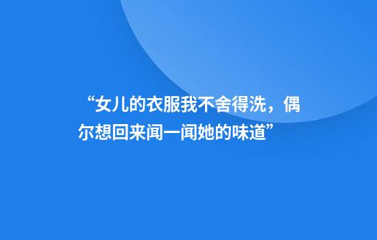“女儿的衣服我不舍得洗，偶尔想回来闻一闻她的味道”