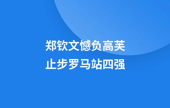 郑钦文憾负高芙止步罗马站四强