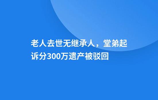 老人去世无继承人,堂弟起诉分300万遗产被驳回