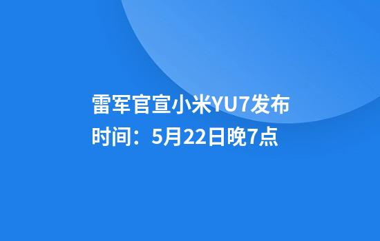 雷军官宣小米YU7发布时间：5月22日晚7点