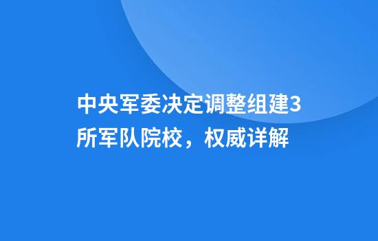 中央军委决定调整组建3所军队院校，权威详解