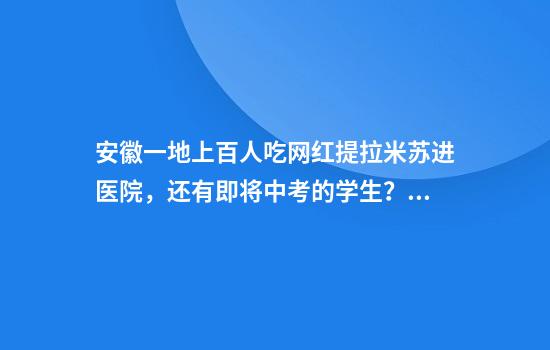 安徽一地上百人吃网红提拉米苏进医院，还有即将中考的学生？多方回应…