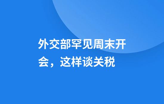 外交部罕见周末开会，这样谈关税