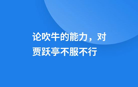 论吹牛的能力，对贾跃亭不服不行
