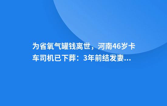 为省氧气罐钱离世，河南46岁卡车司机已下葬：3年前结发妻子病逝，留下重组家庭的6个孩子