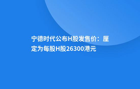 宁德时代公布H股发售价：厘定为每股H股263.00港元