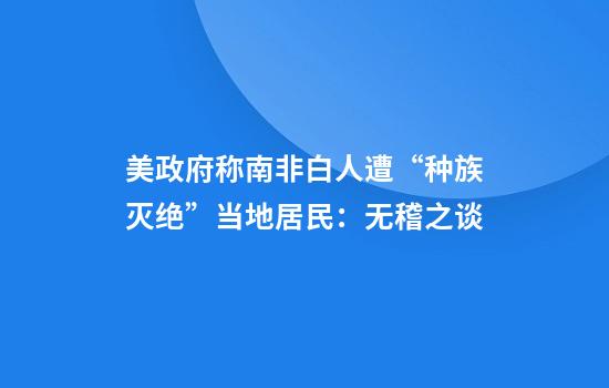 美政府称南非白人遭“种族灭绝”当地居民：无稽之谈