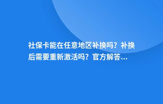 社保卡能在任意地区补换吗?补换后需要重新激活吗?官方解答来了