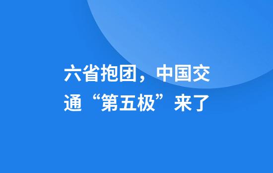 六省抱团，中国交通“第五极”来了